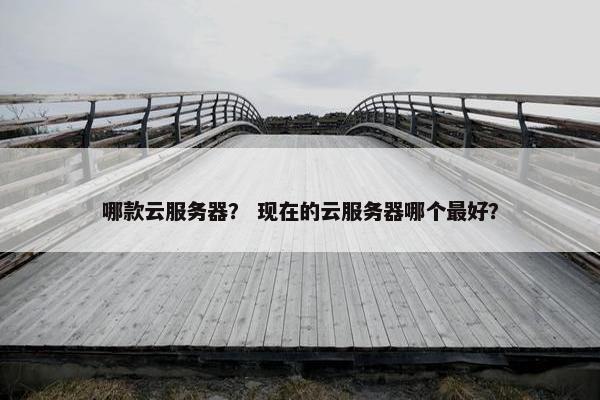 哪款云服务器？ 现在的云服务器哪个最好？