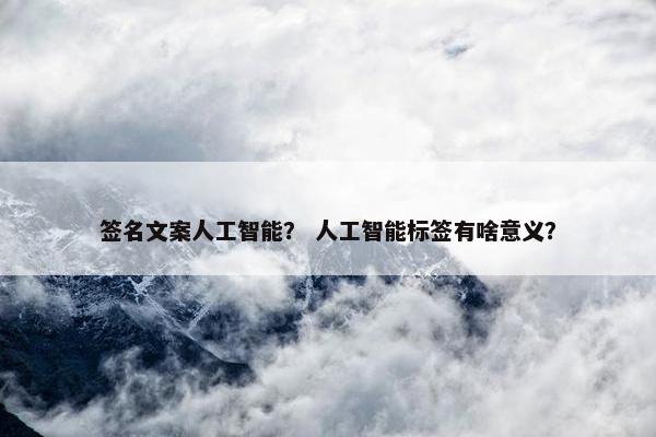 签名文案人工智能？ 人工智能标签有啥意义？