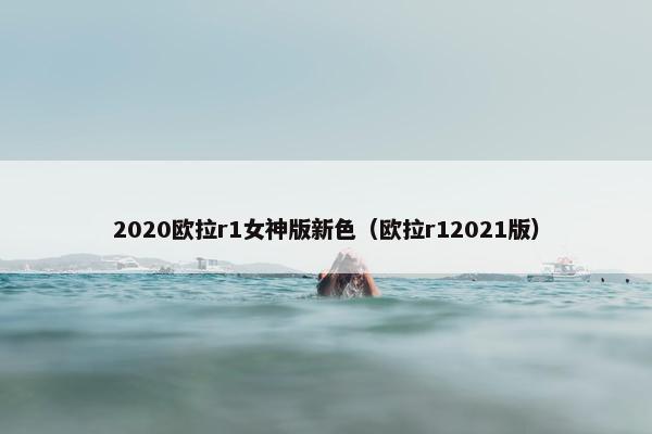 2020欧拉r1女神版新色（欧拉r12021版）