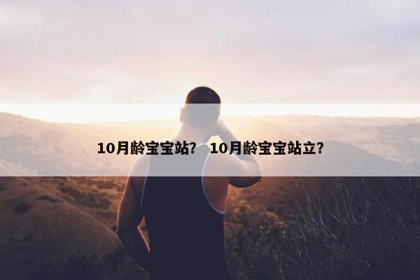 10月龄宝宝站？ 10月龄宝宝站立？