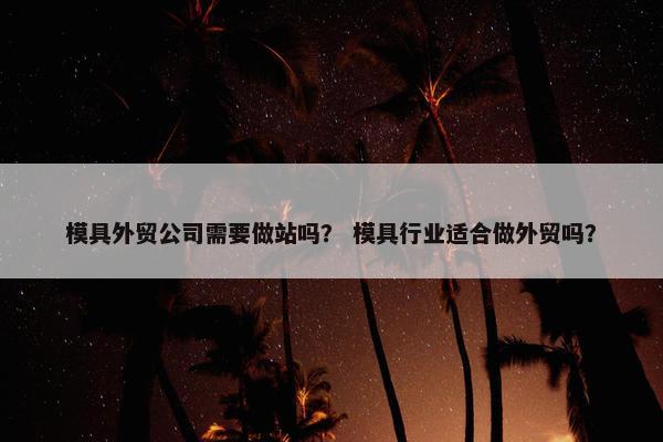 模具外贸公司需要做站吗？ 模具行业适合做外贸吗？