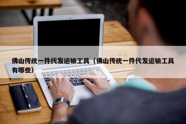 佛山传统一件代发运输工具（佛山传统一件代发运输工具有哪些）