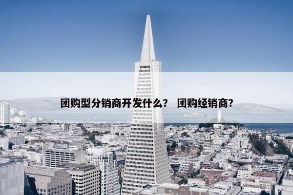 团购型分销商开发什么？ 团购经销商？