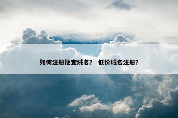 如何注册便宜域名？ 低价域名注册？