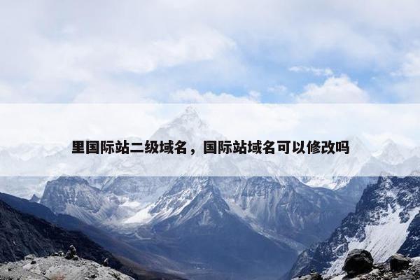里国际站二级域名，国际站域名可以修改吗