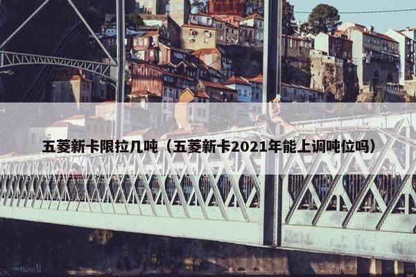 五菱新卡限拉几吨（五菱新卡2021年能上调吨位吗）