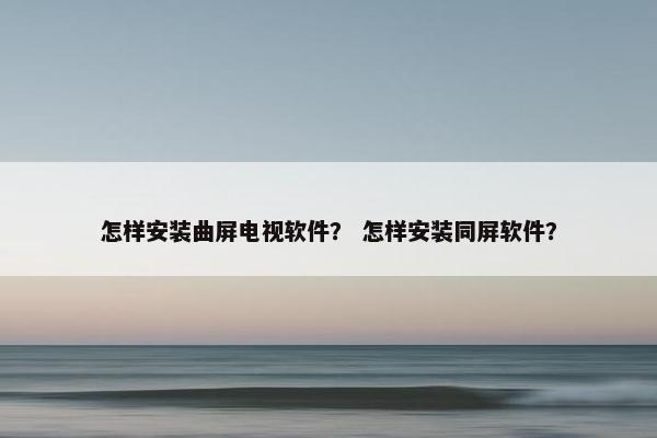 怎样安装曲屏电视软件？ 怎样安装同屏软件？