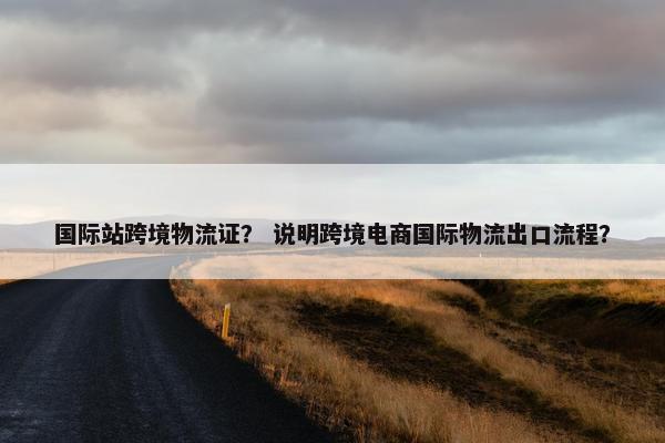 国际站跨境物流证？ 说明跨境电商国际物流出口流程？
