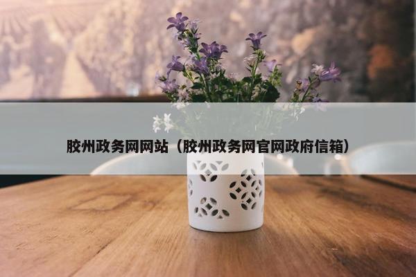 胶州政务网网站（胶州政务网官网政府信箱）