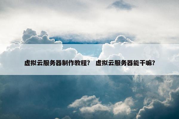 虚拟云服务器制作教程？ 虚拟云服务器能干嘛？