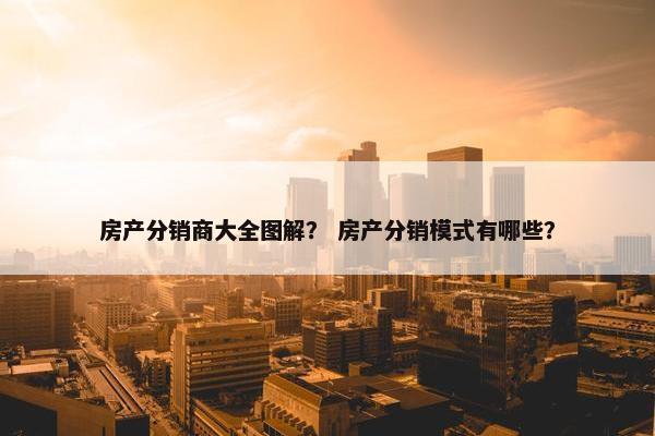 房产分销商大全图解？ 房产分销模式有哪些？