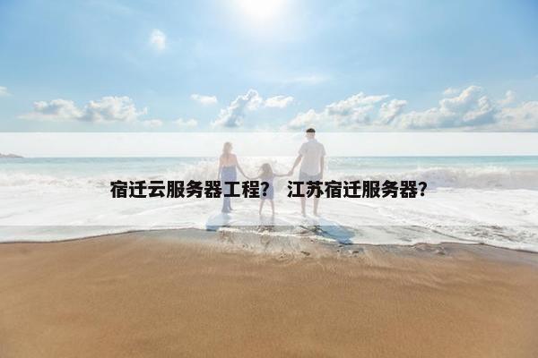 宿迁云服务器工程？ 江苏宿迁服务器？