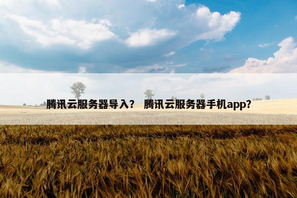 腾讯云服务器导入？ 腾讯云服务器手机app？