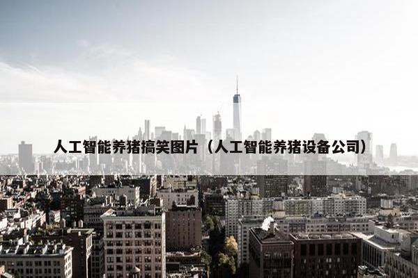 人工智能养猪搞笑图片（人工智能养猪设备公司）