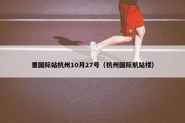 里国际站杭州10月27号（杭州国际航站楼）