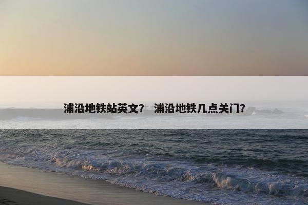 浦沿地铁站英文？ 浦沿地铁几点关门？