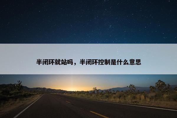 半闭环就站吗，半闭环控制是什么意思