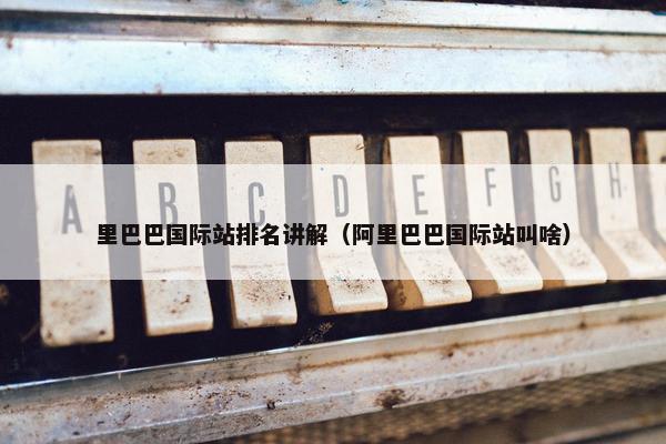 里巴巴国际站排名讲解（阿里巴巴国际站叫啥）