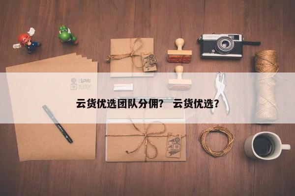 云货优选团队分佣？ 云货优选？