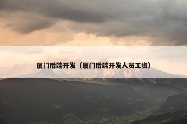 厦门后端开发（厦门后端开发人员工资）