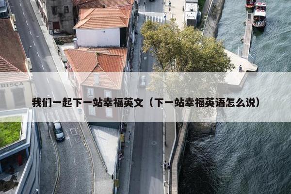 我们一起下一站幸福英文（下一站幸福英语怎么说）