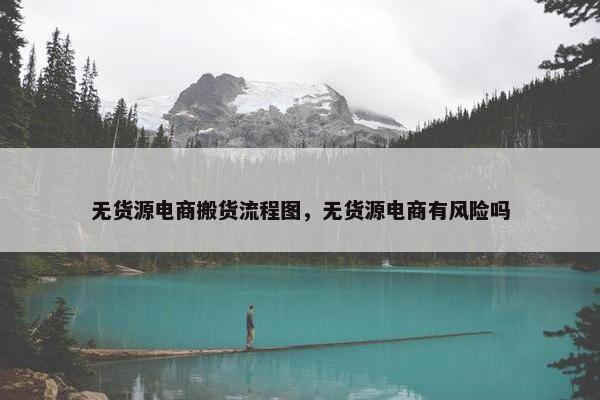 无货源电商搬货流程图，无货源电商有风险吗
