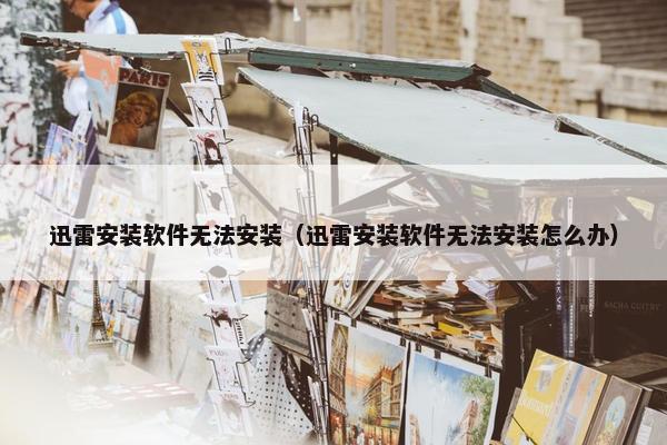迅雷安装软件无法安装（迅雷安装软件无法安装怎么办）