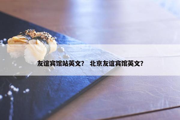 友谊宾馆站英文？ 北京友谊宾馆英文？