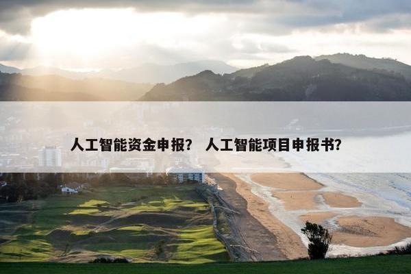 人工智能资金申报？ 人工智能项目申报书？