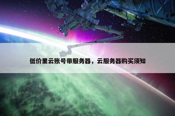 低价里云账号带服务器，云服务器购买须知