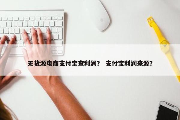 无货源电商支付宝查利润？ 支付宝利润来源？