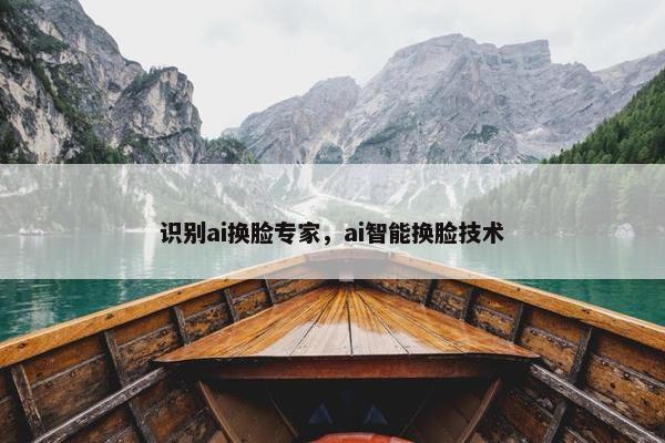 识别ai换脸专家，ai智能换脸技术