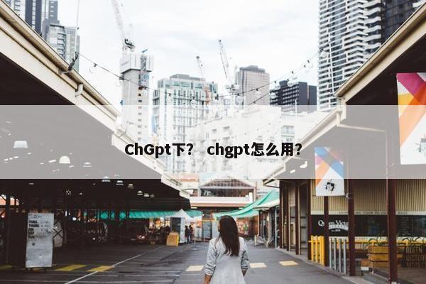 ChGpt下？ chgpt怎么用？