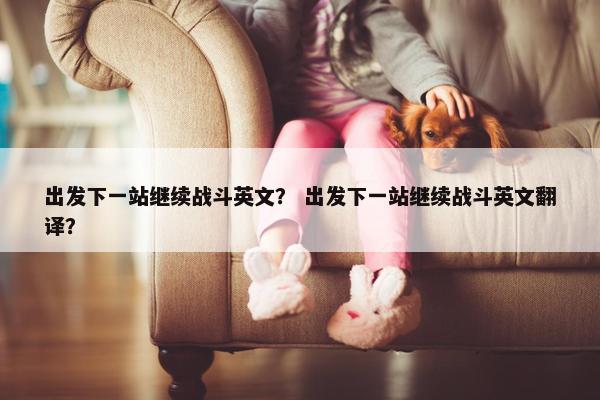 出发下一站继续战斗英文？ 出发下一站继续战斗英文翻译？