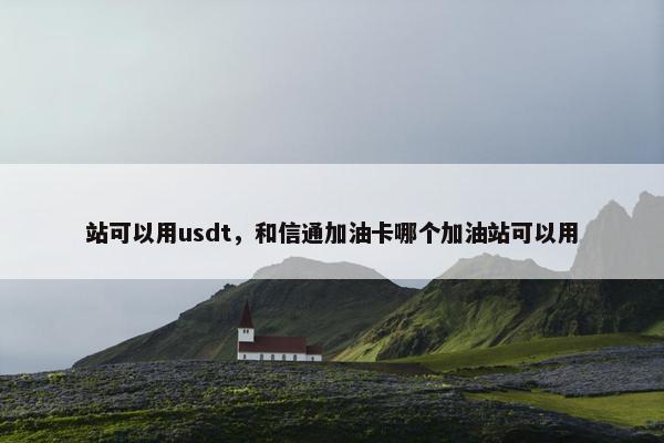 站可以用usdt，和信通加油卡哪个加油站可以用