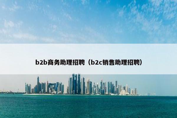 b2b商务助理招聘（b2c销售助理招聘）