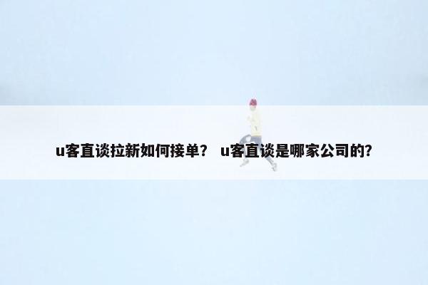 u客直谈拉新如何接单？ u客直谈是哪家公司的？