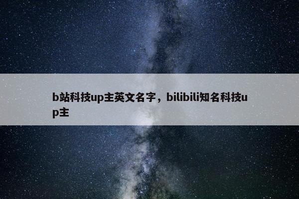 b站科技up主英文名字，bilibili知名科技up主