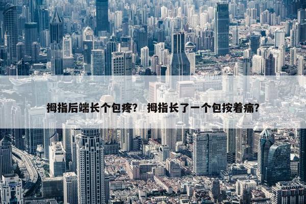 拇指后端长个包疼？ 拇指长了一个包按着痛？