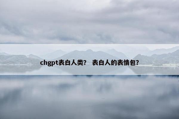 chgpt表白人类？ 表白人的表情包？