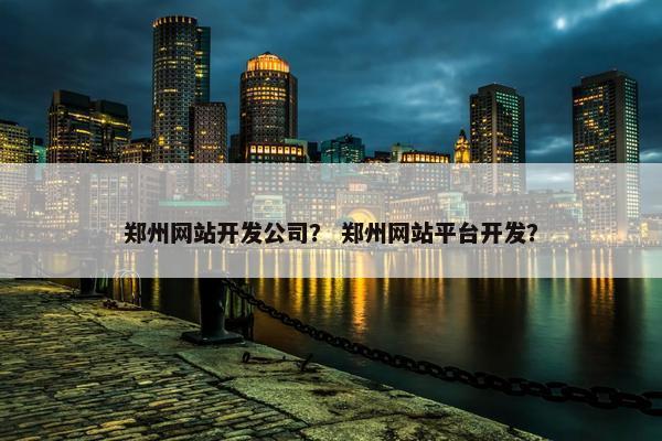 郑州网站开发公司？ 郑州网站平台开发？