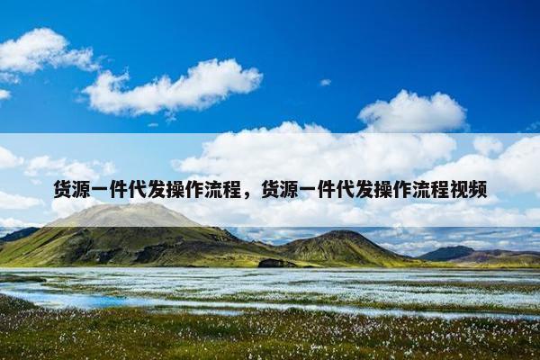 货源一件代发操作流程，货源一件代发操作流程视频