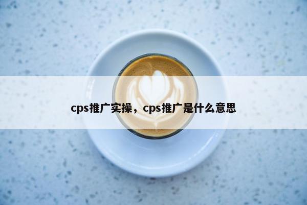 cps推广实操，cps推广是什么意思