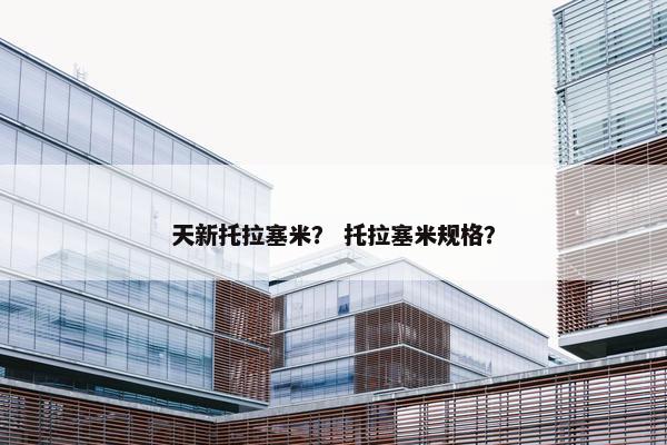 天新托拉塞米？ 托拉塞米规格？