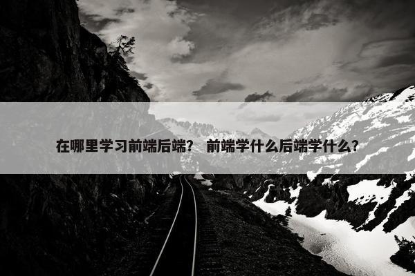 在哪里学习前端后端？ 前端学什么后端学什么？