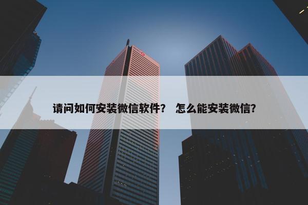 请问如何安装微信软件？ 怎么能安装微信？