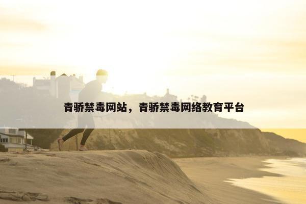 青骄禁毒网站，青骄禁毒网络教育平台