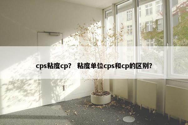 cps粘度cp？ 粘度单位cps和cp的区别？