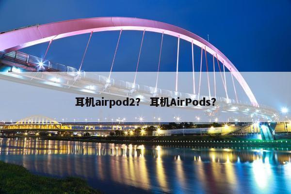 耳机airpod2？ 耳机AirPods？