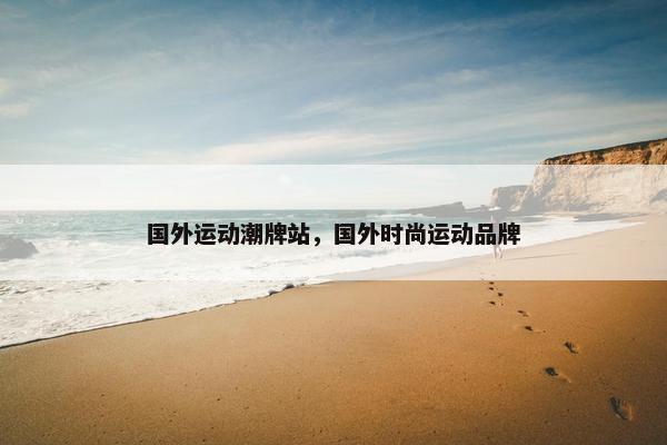 国外运动潮牌站，国外时尚运动品牌